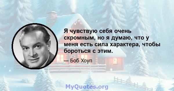 Я чувствую себя очень скромным, но я думаю, что у меня есть сила характера, чтобы бороться с этим.