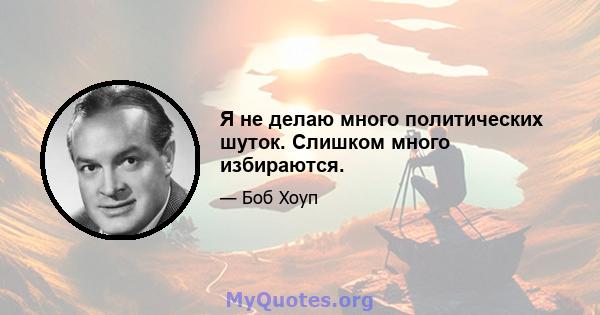 Я не делаю много политических шуток. Слишком много избираются.