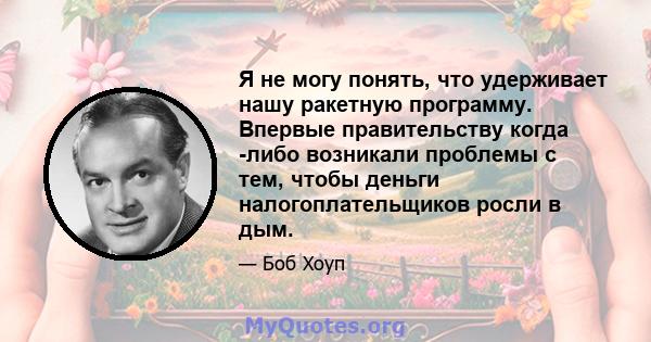 Я не могу понять, что удерживает нашу ракетную программу. Впервые правительству когда -либо возникали проблемы с тем, чтобы деньги налогоплательщиков росли в дым.