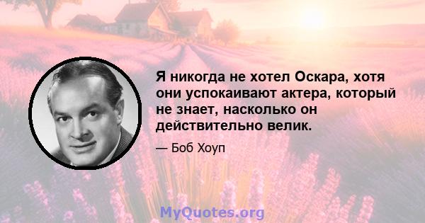 Я никогда не хотел Оскара, хотя они успокаивают актера, который не знает, насколько он действительно велик.