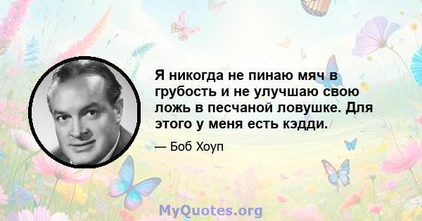 Я никогда не пинаю мяч в грубость и не улучшаю свою ложь в песчаной ловушке. Для этого у меня есть кэдди.