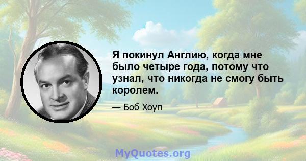 Я покинул Англию, когда мне было четыре года, потому что узнал, что никогда не смогу быть королем.