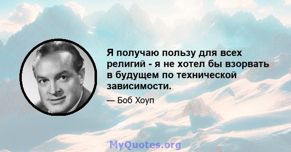 Я получаю пользу для всех религий - я не хотел бы взорвать в будущем по технической зависимости.