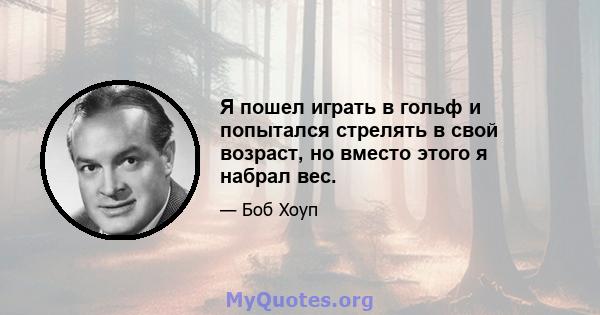 Я пошел играть в гольф и попытался стрелять в свой возраст, но вместо этого я набрал вес.