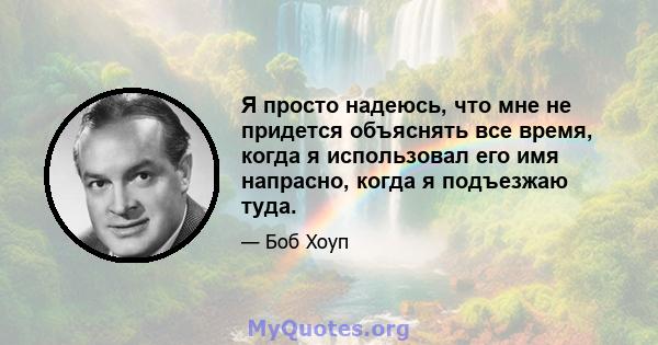 Я просто надеюсь, что мне не придется объяснять все время, когда я использовал его имя напрасно, когда я подъезжаю туда.