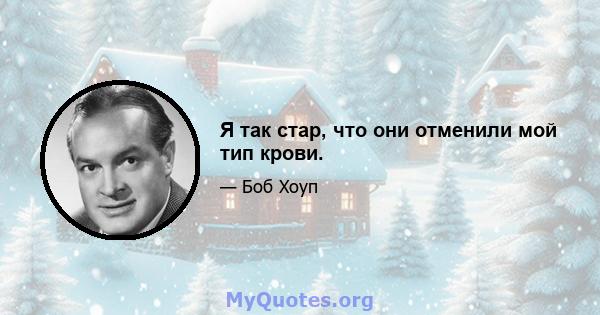 Я так стар, что они отменили мой тип крови.