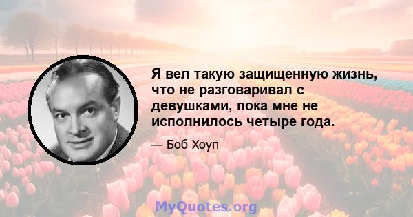 Я вел такую ​​защищенную жизнь, что не разговаривал с девушками, пока мне не исполнилось четыре года.