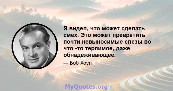 Я видел, что может сделать смех. Это может превратить почти невыносимые слезы во что -то терпимое, даже обнадеживающее.