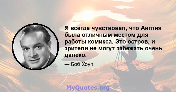 Я всегда чувствовал, что Англия была отличным местом для работы комикса. Это остров, и зрители не могут забежать очень далеко.