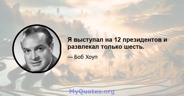 Я выступал на 12 президентов и развлекал только шесть.