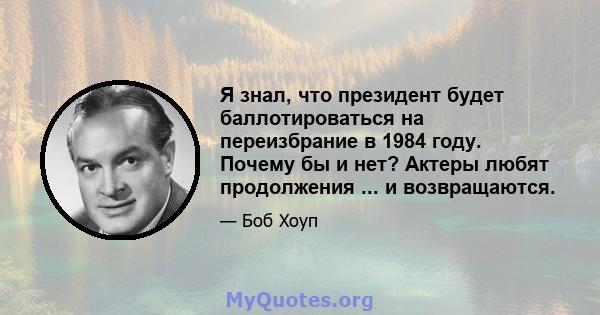 Я знал, что президент будет баллотироваться на переизбрание в 1984 году. Почему бы и нет? Актеры любят продолжения ... и возвращаются.