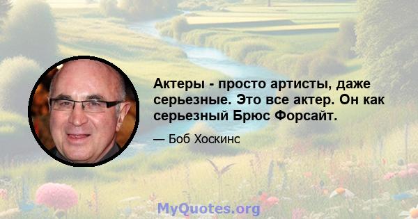 Актеры - просто артисты, даже серьезные. Это все актер. Он как серьезный Брюс Форсайт.