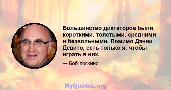 Большинство диктаторов были короткими, толстыми, средними и безвольными. Помимо Дэнни Девито, есть только я, чтобы играть в них.