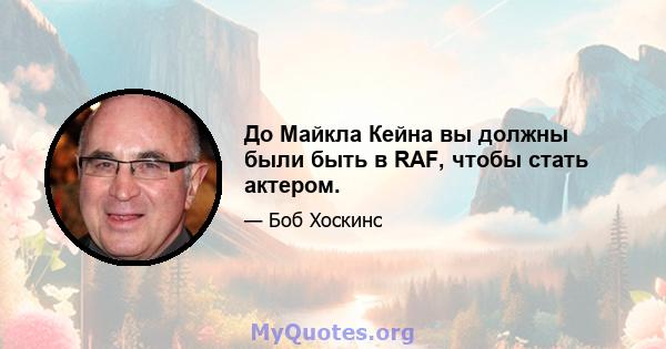 До Майкла Кейна вы должны были быть в RAF, чтобы стать актером.