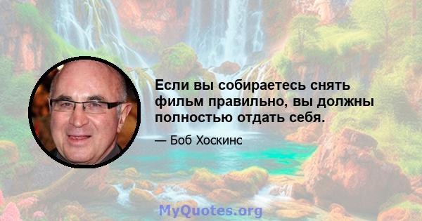 Если вы собираетесь снять фильм правильно, вы должны полностью отдать себя.