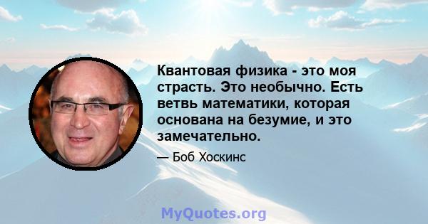 Квантовая физика - это моя страсть. Это необычно. Есть ветвь математики, которая основана на безумие, и это замечательно.