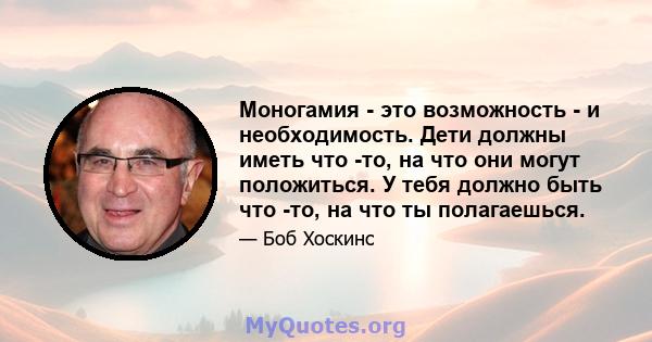 Моногамия - это возможность - и необходимость. Дети должны иметь что -то, на что они могут положиться. У тебя должно быть что -то, на что ты полагаешься.