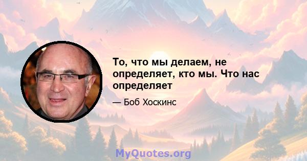 То, что мы делаем, не определяет, кто мы. Что нас определяет