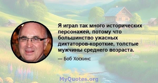 Я играл так много исторических персонажей, потому что большинство ужасных диктаторов-короткие, толстые мужчины среднего возраста.