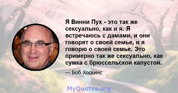 Я Винни Пух - это так же сексуально, как и я. Я встречаюсь с дамами, и они говорят о своей семье, и я говорю о своей семье. Это примерно так же сексуально, как сумка с брюссельской капустой.