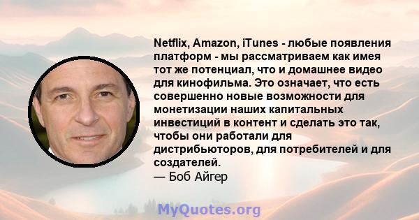 Netflix, Amazon, iTunes - любые появления платформ - мы рассматриваем как имея тот же потенциал, что и домашнее видео для кинофильма. Это означает, что есть совершенно новые возможности для монетизации наших капитальных 