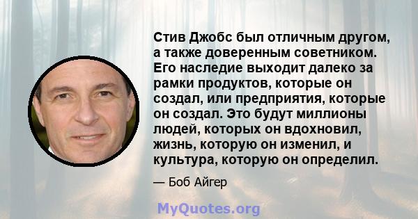 Стив Джобс был отличным другом, а также доверенным советником. Его наследие выходит далеко за рамки продуктов, которые он создал, или предприятия, которые он создал. Это будут миллионы людей, которых он вдохновил,