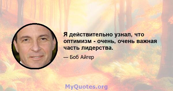 Я действительно узнал, что оптимизм - очень, очень важная часть лидерства.