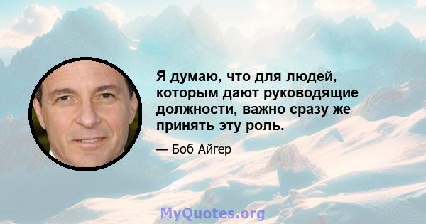 Я думаю, что для людей, которым дают руководящие должности, важно сразу же принять эту роль.