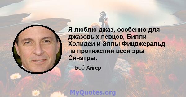 Я люблю джаз, особенно для джазовых певцов, Билли Холидей и Эллы Фицджеральд на протяжении всей эры Синатры.