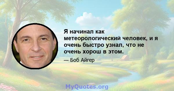 Я начинал как метеорологический человек, и я очень быстро узнал, что не очень хорош в этом.