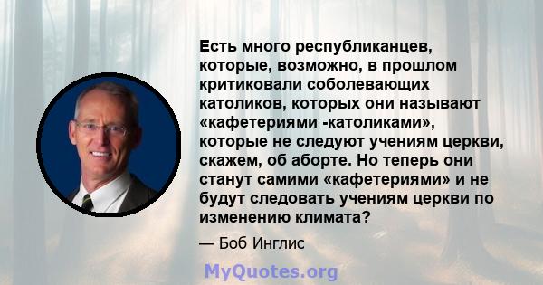 Есть много республиканцев, которые, возможно, в прошлом критиковали соболевающих католиков, которых они называют «кафетериями -католиками», которые не следуют учениям церкви, скажем, об аборте. Но теперь они станут