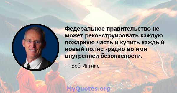 Федеральное правительство не может реконструировать каждую пожарную часть и купить каждый новый полис -радио во имя внутренней безопасности.