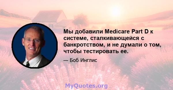 Мы добавили Medicare Part D к системе, сталкивающейся с банкротством, и не думали о том, чтобы тестировать ее.