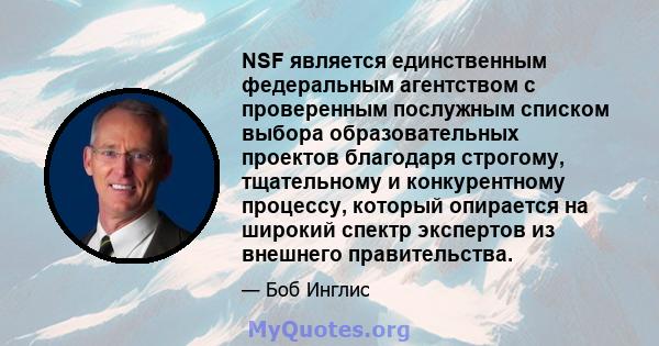 NSF является единственным федеральным агентством с проверенным послужным списком выбора образовательных проектов благодаря строгому, тщательному и конкурентному процессу, который опирается на широкий спектр экспертов из 