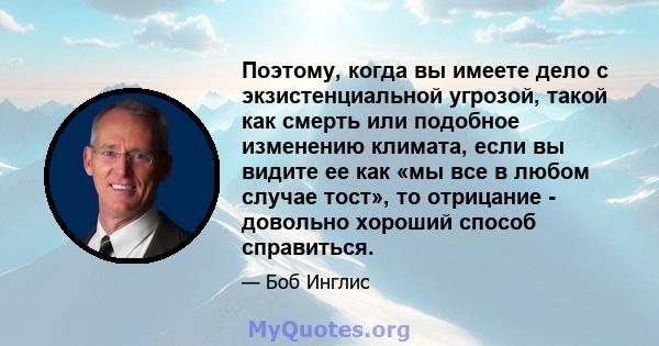 Поэтому, когда вы имеете дело с экзистенциальной угрозой, такой как смерть или подобное изменению климата, если вы видите ее как «мы все в любом случае тост», то отрицание - довольно хороший способ справиться.