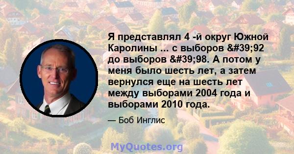 Я представлял 4 -й округ Южной Каролины ... с выборов '92 до выборов '98. А потом у меня было шесть лет, а затем вернулся еще на шесть лет между выборами 2004 года и выборами 2010 года.