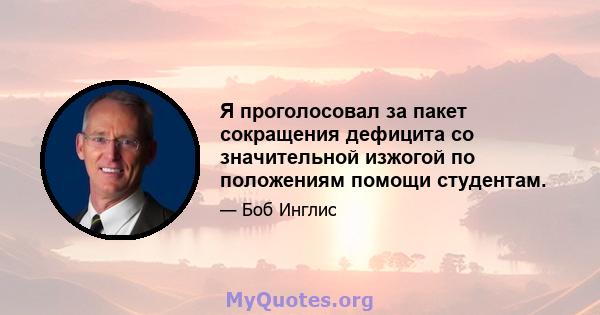 Я проголосовал за пакет сокращения дефицита со значительной изжогой по положениям помощи студентам.