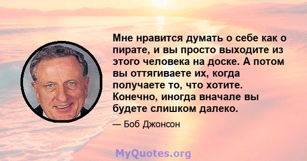 Мне нравится думать о себе как о пирате, и вы просто выходите из этого человека на доске. А потом вы оттягиваете их, когда получаете то, что хотите. Конечно, иногда вначале вы будете слишком далеко.