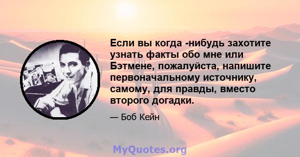 Если вы когда -нибудь захотите узнать факты обо мне или Бэтмене, пожалуйста, напишите первоначальному источнику, самому, для правды, вместо второго догадки.