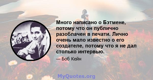 Много написано о Бэтмене, потому что он публично разоблачен в печати. Лично очень мало известно о его создателе, потому что я не дал столько интервью.