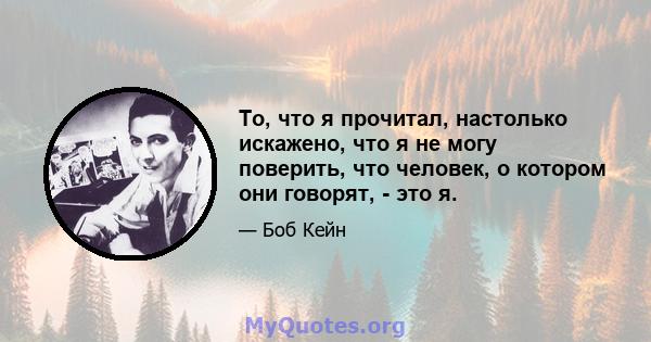 То, что я прочитал, настолько искажено, что я не могу поверить, что человек, о котором они говорят, - это я.