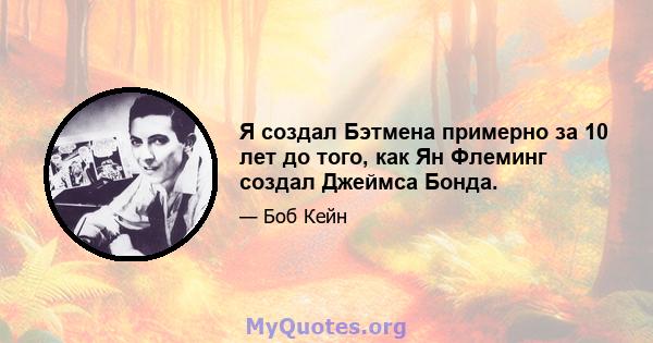 Я создал Бэтмена примерно за 10 лет до того, как Ян Флеминг создал Джеймса Бонда.