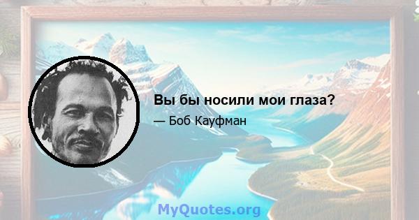 Вы бы носили мои глаза?