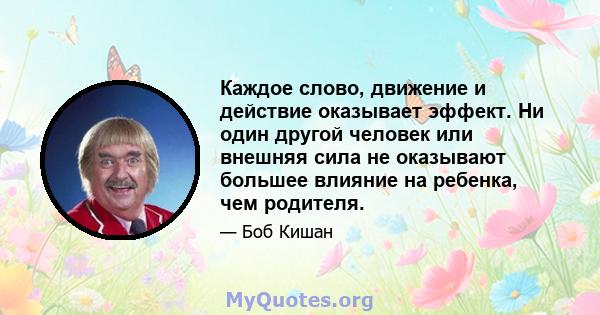 Каждое слово, движение и действие оказывает эффект. Ни один другой человек или внешняя сила не оказывают большее влияние на ребенка, чем родителя.