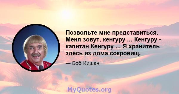 Позвольте мне представиться. Меня зовут, кенгуру ... Кенгуру - капитан Кенгуру ... Я хранитель здесь из дома сокровищ.