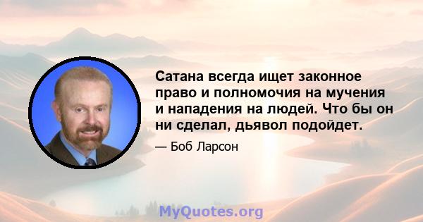 Сатана всегда ищет законное право и полномочия на мучения и нападения на людей. Что бы он ни сделал, дьявол подойдет.