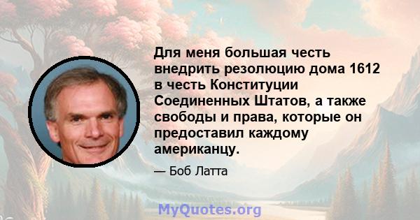 Для меня большая честь внедрить резолюцию дома 1612 в честь Конституции Соединенных Штатов, а также свободы и права, которые он предоставил каждому американцу.