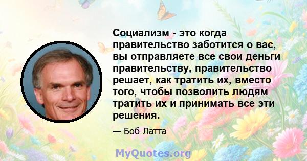 Социализм - это когда правительство заботится о вас, вы отправляете все свои деньги правительству, правительство решает, как тратить их, вместо того, чтобы позволить людям тратить их и принимать все эти решения.