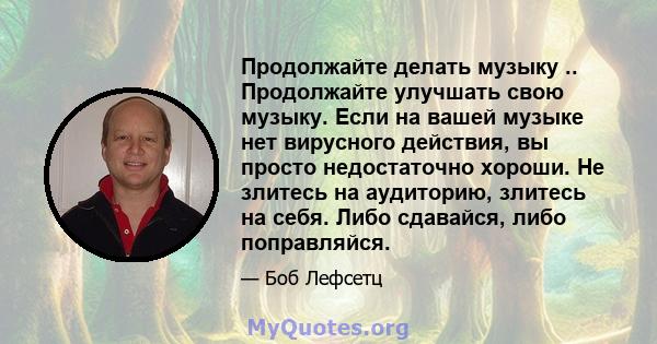 Продолжайте делать музыку .. Продолжайте улучшать свою музыку. Если на вашей музыке нет вирусного действия, вы просто недостаточно хороши. Не злитесь на аудиторию, злитесь на себя. Либо сдавайся, либо поправляйся.