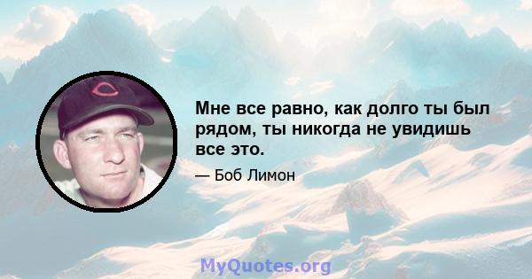 Мне все равно, как долго ты был рядом, ты никогда не увидишь все это.